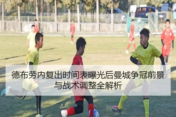 德布劳内复出时间表曝光后曼城争冠前景与战术调整全解析