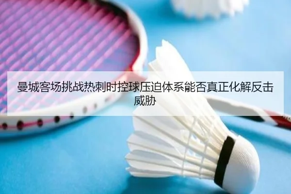 曼城客场挑战热刺时控球压迫体系能否真正化解反击威胁