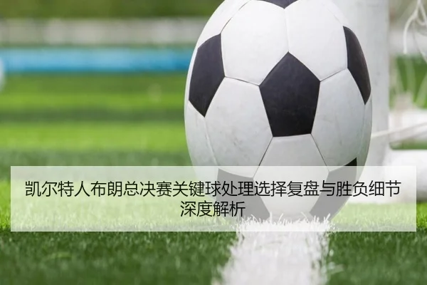 凯尔特人布朗总决赛关键球处理选择复盘与胜负细节深度解析