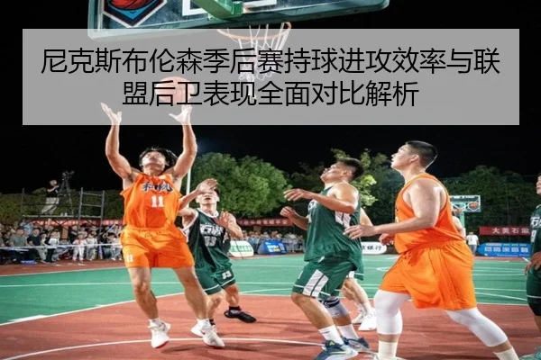 尼克斯布伦森季后赛持球进攻效率与联盟后卫表现全面对比解析