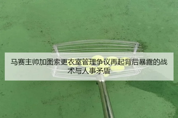 马赛主帅加图索更衣室管理争议再起背后暴露的战术与人事矛盾（kaiyun）