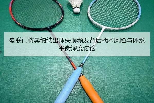 曼联门将奥纳纳出球失误频发背后战术风险与体系平衡深度讨论（kaiyun）