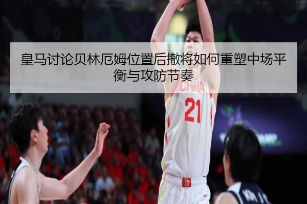 皇马讨论贝林厄姆位置后撤将如何重塑中场平衡与攻防节奏（kaiyun）