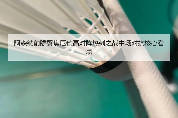 阿森纳前瞻聚焦厄德高对阵热刺之战中场对抗核心看点（kaiyun）