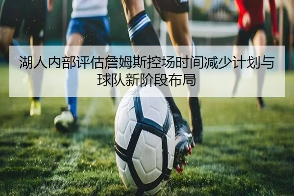 湖人内部评估詹姆斯控场时间减少计划与球队新阶段布局