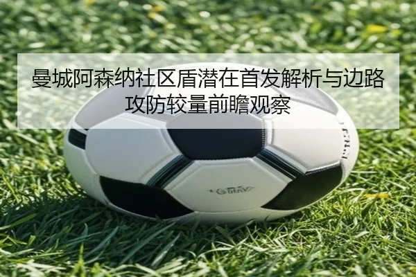 曼城阿森纳社区盾潜在首发解析与边路攻防较量前瞻观察（kaiyun）
