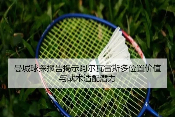 曼城球探报告揭示阿尔瓦雷斯多位置价值与战术适配潜力