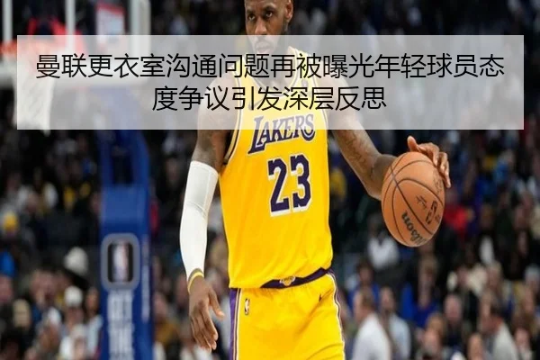 曼联更衣室沟通问题再被曝光年轻球员态度争议引发深层反思（kaiyun）
